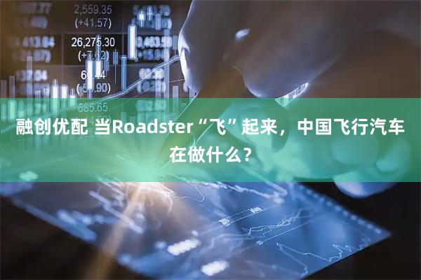 融创优配 当Roadster“飞”起来，中国飞行汽车在做什么？
