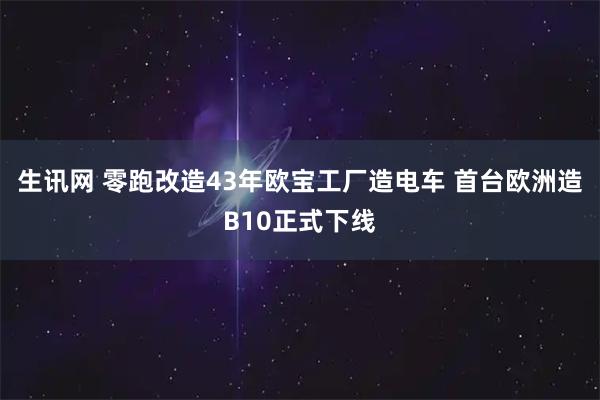 生讯网 零跑改造43年欧宝工厂造电车 首台欧洲造B10正式下线