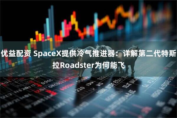优益配资 SpaceX提供冷气推进器：详解第二代特斯拉Roadster为何能飞