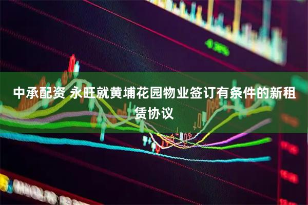 中承配资 永旺就黄埔花园物业签订有条件的新租赁协议