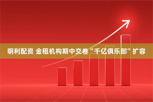 明利配资 金租机构期中交卷“千亿俱乐部”扩容