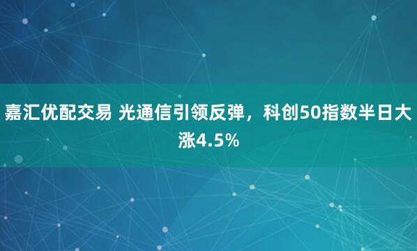 嘉汇优配交易 光通信引领反弹，科创50指数半日大涨4.5%