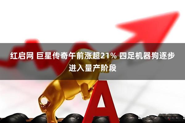 红启网 巨星传奇午前涨超21% 四足机器狗逐步进入量产阶段
