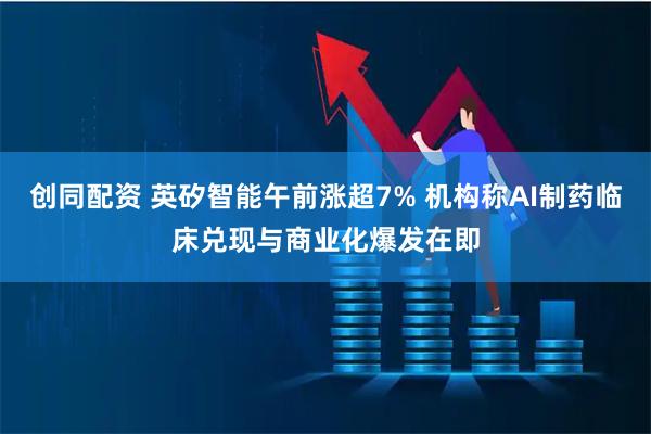 创同配资 英矽智能午前涨超7% 机构称AI制药临床兑现与商业化爆发在即
