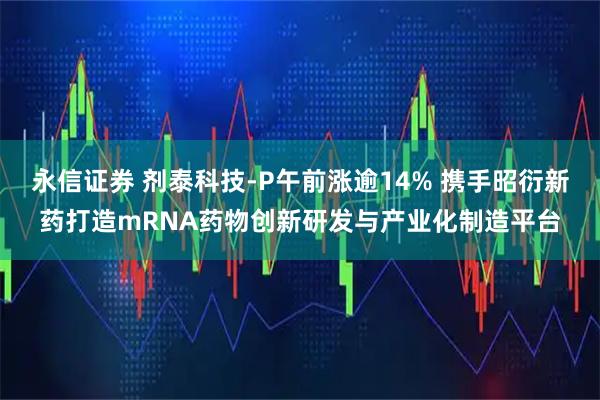 永信证券 剂泰科技-P午前涨逾14% 携手昭衍新药打造mRNA药物创新研发与产业化制造平台