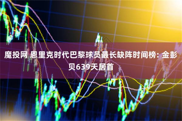 魔投网 恩里克时代巴黎球员最长缺阵时间榜: 金彭贝639天居首