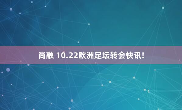 尚融 10.22欧洲足坛转会快讯!