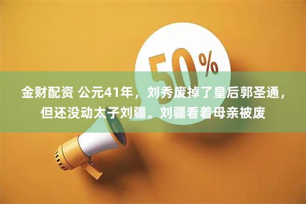 金财配资 公元41年，刘秀废掉了皇后郭圣通，但还没动太子刘疆。刘疆看着母亲被废