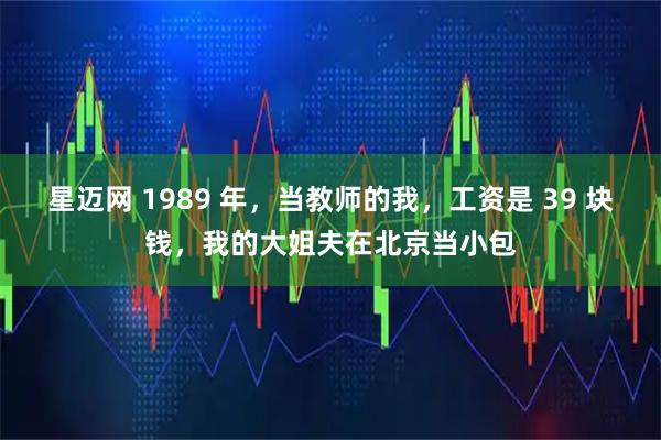 星迈网 1989 年，当教师的我，工资是 39 块钱，我的大姐夫在北京当小包