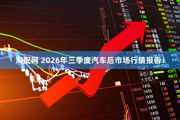淘配网 2026年三季度汽车后市场行情报告！
