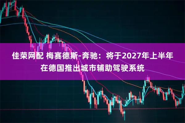 佳荣网配 梅赛德斯-奔驰：将于2027年上半年在德国推出城市辅助驾驶系统