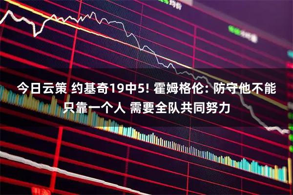 今日云策 约基奇19中5! 霍姆格伦: 防守他不能只靠一个人 需要全队共同努力