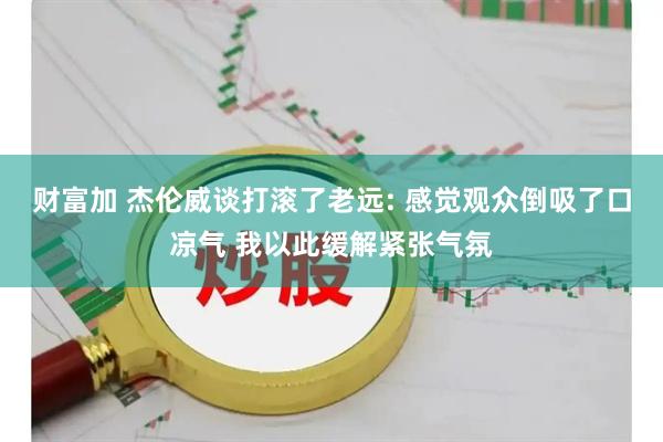 财富加 杰伦威谈打滚了老远: 感觉观众倒吸了口凉气 我以此缓解紧张气氛