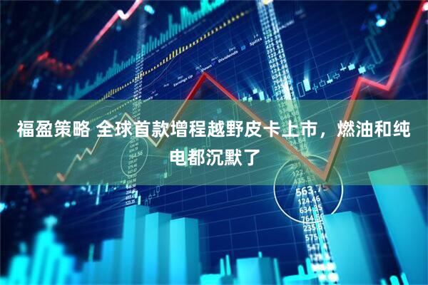 福盈策略 全球首款增程越野皮卡上市，燃油和纯电都沉默了