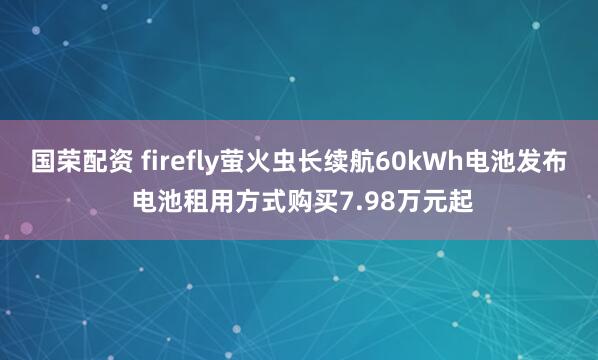 国荣配资 firefly萤火虫长续航60kWh电池发布 电池租用方式购买7.98万元起