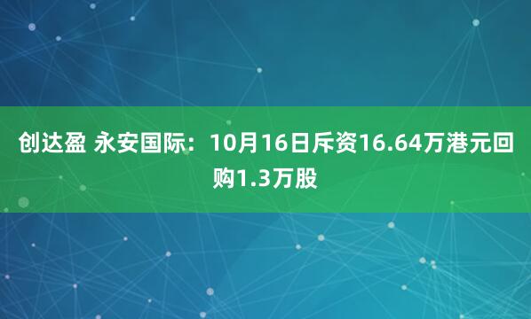 创达盈 永安国际：10月16日斥资16.64万港元回购1.3万股