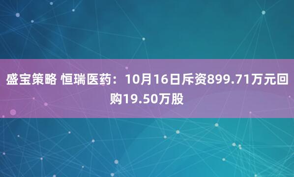 盛宝策略 恒瑞医药：10月16日斥资899.71万元回购19.50万股