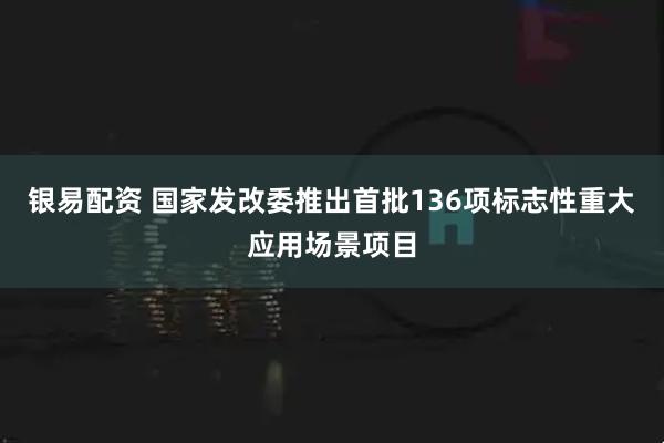 银易配资 国家发改委推出首批136项标志性重大应用场景项目