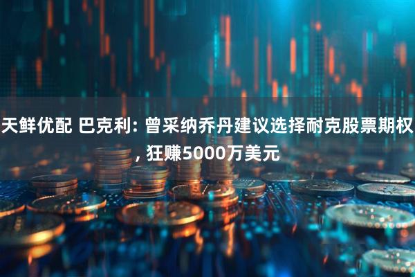 天鲜优配 巴克利: 曾采纳乔丹建议选择耐克股票期权, 狂赚5000万美元
