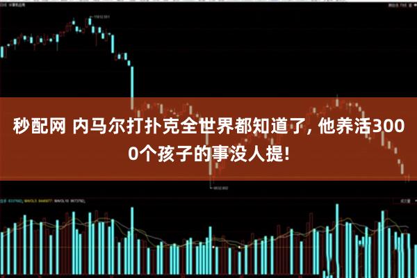 秒配网 内马尔打扑克全世界都知道了, 他养活3000个孩子的事没人提!