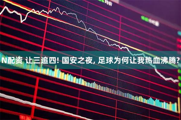 N配资 让三追四! 国安之夜, 足球为何让我热血沸腾?