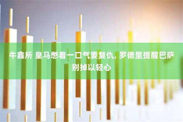 牛鑫所 皇马憋着一口气要复仇, 罗德里提醒巴萨别掉以轻心