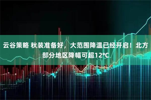 云谷策略 秋装准备好，大范围降温已经开启！北方部分地区降幅可超12℃