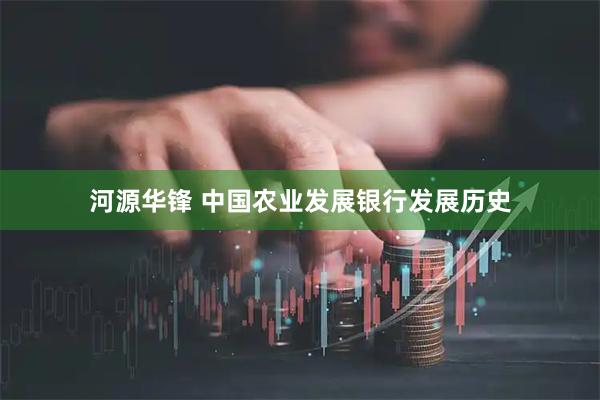 河源华锋 中国农业发展银行发展历史
