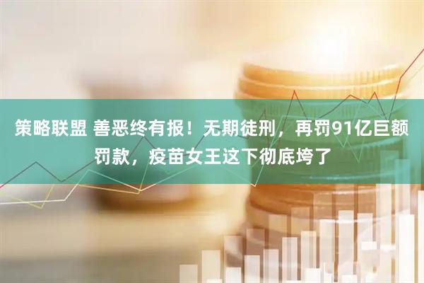 策略联盟 善恶终有报！无期徒刑，再罚91亿巨额罚款，疫苗女王这下彻底垮了
