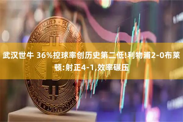 武汉世牛 36%控球率创历史第二低!利物浦2-0布莱顿:射正4-1,效率碾压