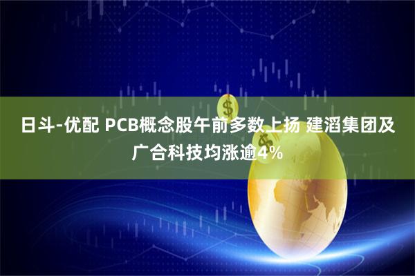 日斗-优配 PCB概念股午前多数上扬 建滔集团及广合科技均涨逾4%