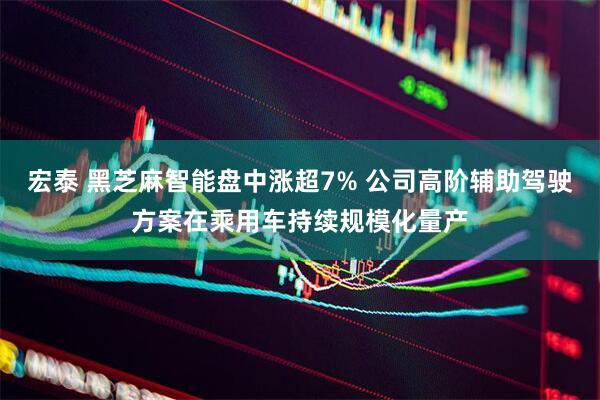 宏泰 黑芝麻智能盘中涨超7% 公司高阶辅助驾驶方案在乘用车持续规模化量产