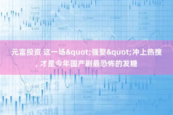 元富投资 这一场"强娶"冲上热搜, 才是今年国产剧最恐怖的发糖