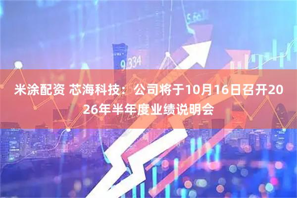 米涂配资 芯海科技：公司将于10月16日召开2026年半年度业绩说明会