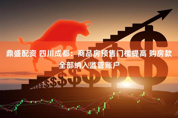 鼎盛配资 四川成都:商品房预售门槛提高 购房款全部纳入监管账户