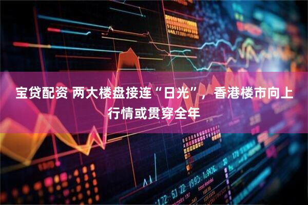 宝贷配资 两大楼盘接连“日光”,香港楼市向上行情或贯穿全年