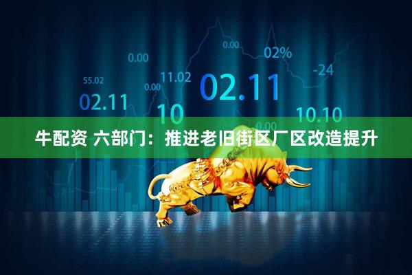 牛配资 六部门：推进老旧街区厂区改造提升